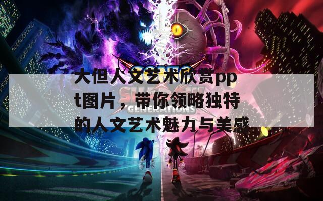 大但人文艺术欣赏ppt图片，带你领略独特的人文艺术魅力与美感