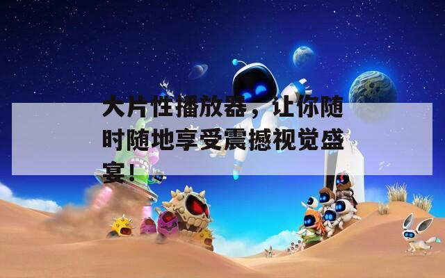 大片性播放器，让你随时随地享受震撼视觉盛宴！