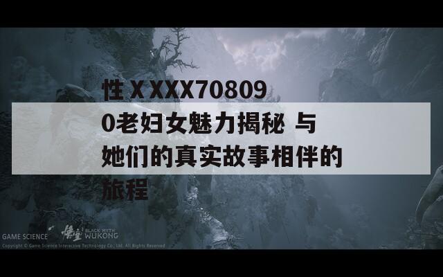 性ⅩXXX708090老妇女魅力揭秘 与她们的真实故事相伴的旅程