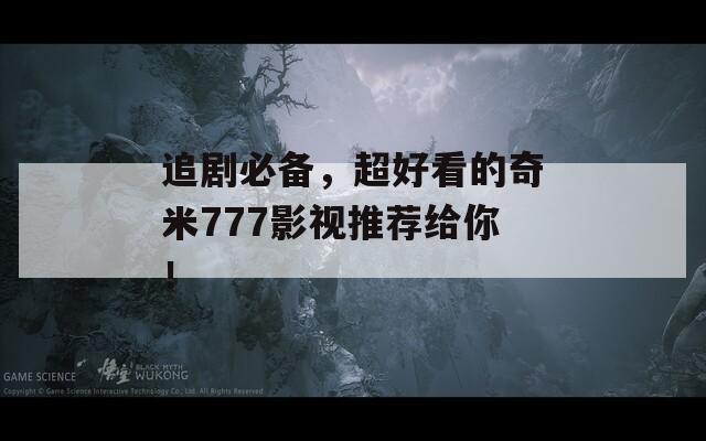 追剧必备，超好看的奇米777影视推荐给你！
