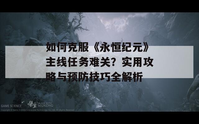 如何克服《永恒纪元》主线任务难关？实用攻略与预防技巧全解析