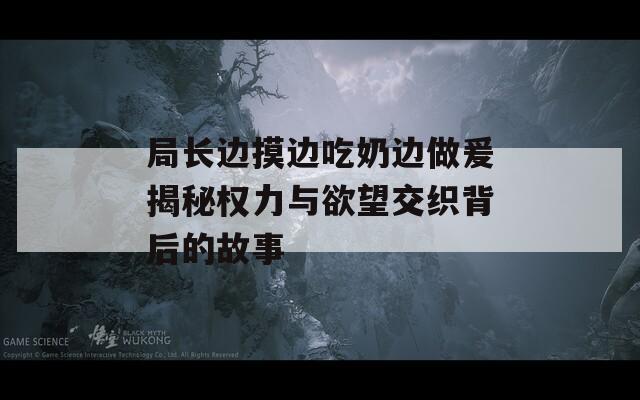 局长边摸边吃奶边做爰揭秘权力与欲望交织背后的故事