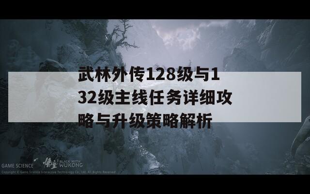 武林外传128级与132级主线任务详细攻略与升级策略解析  第1张