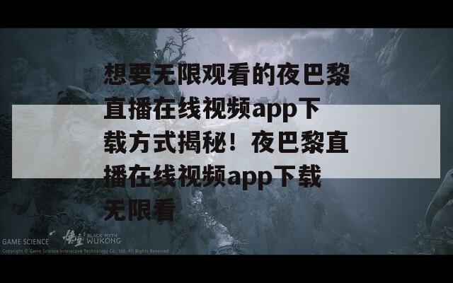想要无限观看的夜巴黎直播在线视频app下载方式揭秘！夜巴黎直播在线视频app下载无限看  第1张
