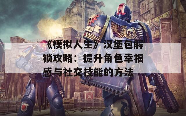 《模拟人生》汉堡包解锁攻略：提升角色幸福感与社交技能的方法