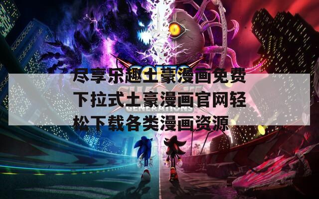 尽享乐趣土豪漫画免费下拉式土豪漫画官网轻松下载各类漫画资源