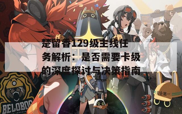 楚留香129级主线任务解析：是否需要卡级的深度探讨与决策指南