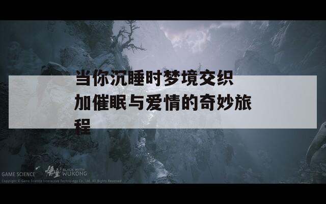 当你沉睡时梦境交织 加催眠与爱情的奇妙旅程