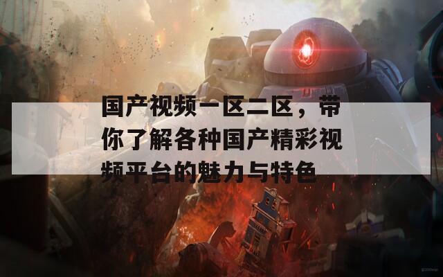 国产视频一区二区，带你了解各种国产精彩视频平台的魅力与特色