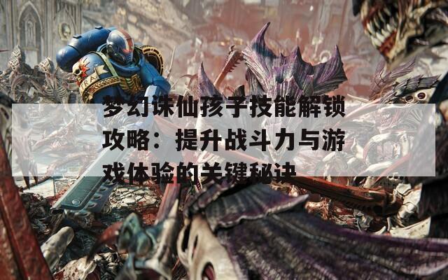 梦幻诛仙孩子技能解锁攻略：提升战斗力与游戏体验的关键秘诀