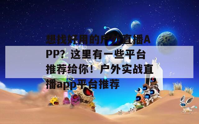 想找好用的户外直播APP？这里有一些平台推荐给你！户外实战直播app平台推荐