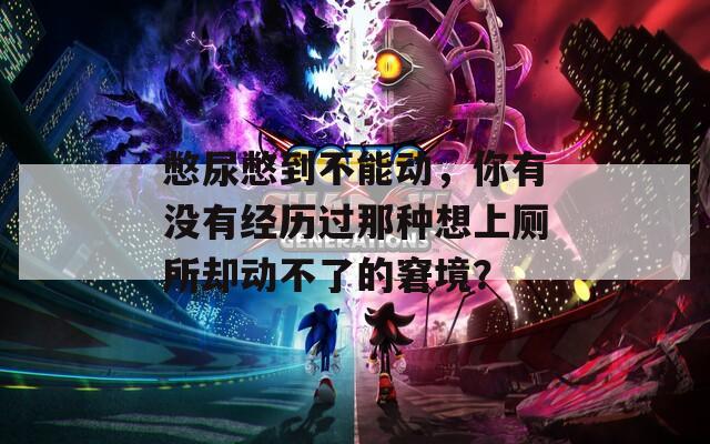 憋尿憋到不能动，你有没有经历过那种想上厕所却动不了的窘境？