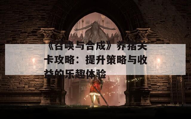 《召唤与合成》养猪关卡攻略：提升策略与收益的乐趣体验