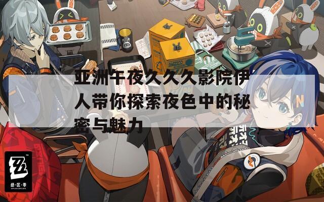 亚洲午夜久久久影院伊人带你探索夜色中的秘密与魅力