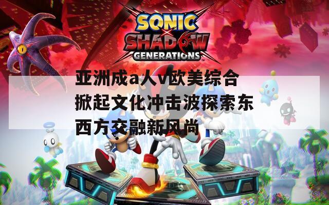 亚洲成a人v欧美综合掀起文化冲击波探索东西方交融新风尚