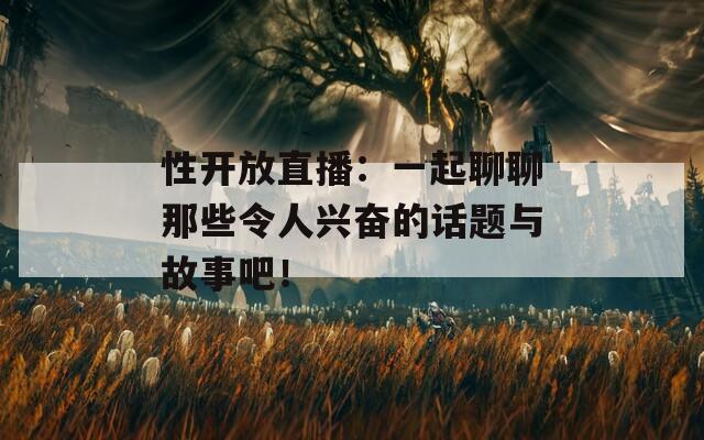 性开放直播：一起聊聊那些令人兴奋的话题与故事吧！