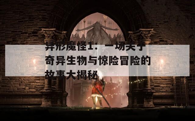 异形魔怪1：一场关于奇异生物与惊险冒险的故事大揭秘