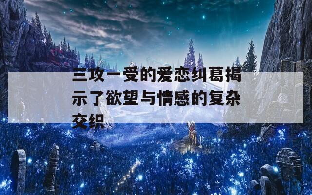 三攻一受的爱恋纠葛揭示了欲望与情感的复杂交织