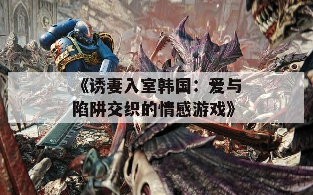 《诱妻入室韩国：爱与陷阱交织的情感游戏》
