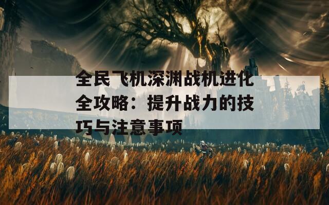 全民飞机深渊战机进化全攻略：提升战力的技巧与注意事项