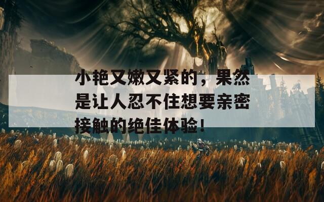 小艳又嫩又紧的，果然是让人忍不住想要亲密接触的绝佳体验！