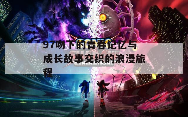 97吻下的青春记忆与成长故事交织的浪漫旅程