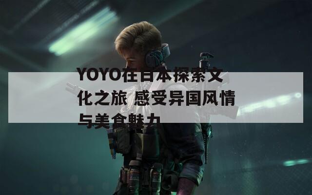 YOYO在日本探索文化之旅 感受异国风情与美食魅力