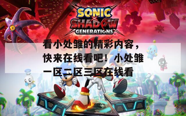 看小处雏的精彩内容，快来在线看吧！小处雏一区二区三区在线看