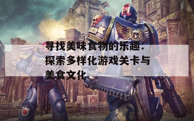 寻找美味食物的乐趣：探索多样化游戏关卡与美食文化