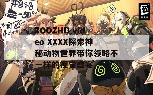 ZOOZHD video XXXX探索神秘动物世界带你领略不一样的视觉盛宴
