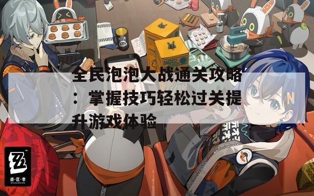 全民泡泡大战通关攻略：掌握技巧轻松过关提升游戏体验