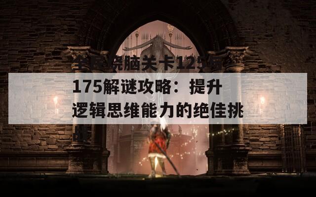 全民烧脑关卡125与175解谜攻略：提升逻辑思维能力的绝佳挑战