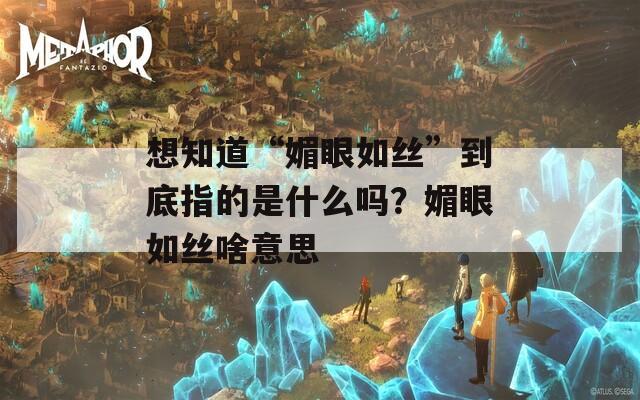 想知道“媚眼如丝”到底指的是什么吗？媚眼如丝啥意思