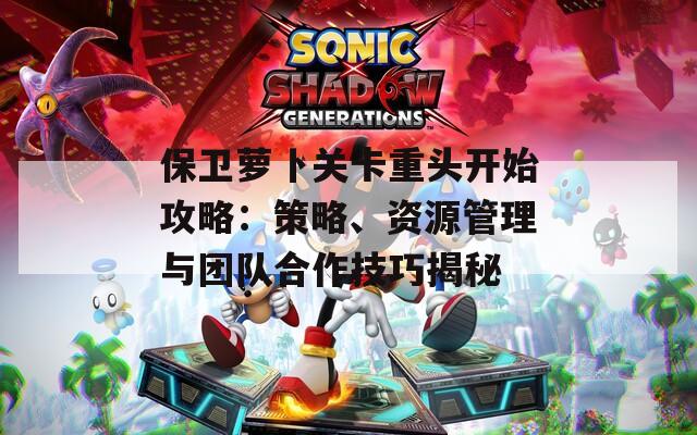 保卫萝卜关卡重头开始攻略：策略、资源管理与团队合作技巧揭秘