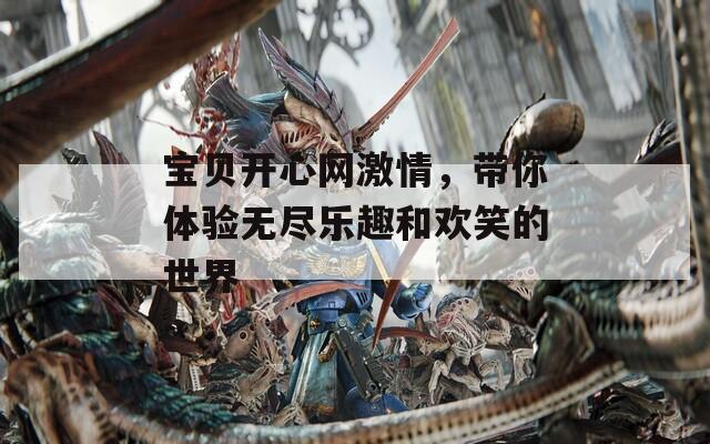 宝贝开心网激情，带你体验无尽乐趣和欢笑的世界