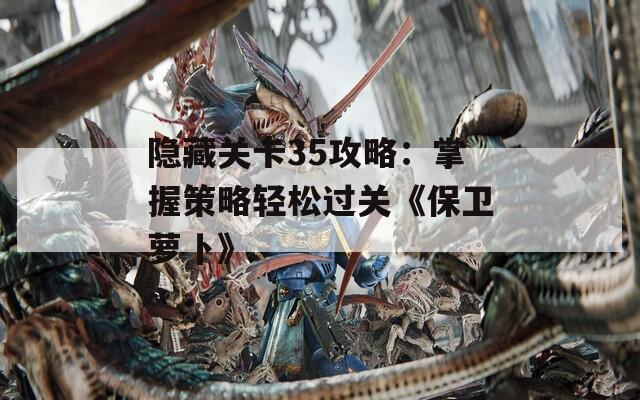隐藏关卡35攻略：掌握策略轻松过关《保卫萝卜》