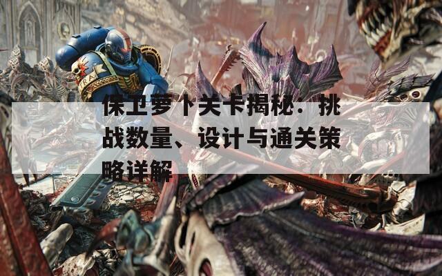 保卫萝卜关卡揭秘：挑战数量、设计与通关策略详解