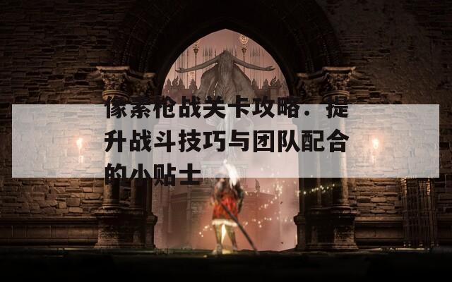 像素枪战关卡攻略：提升战斗技巧与团队配合的小贴士
