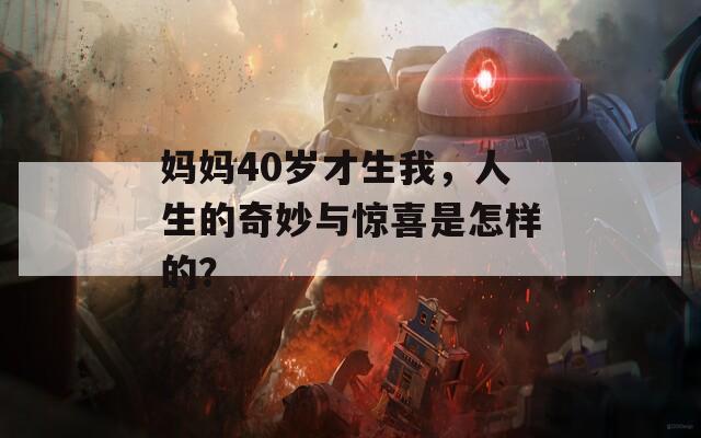 妈妈40岁才生我，人生的奇妙与惊喜是怎样的？