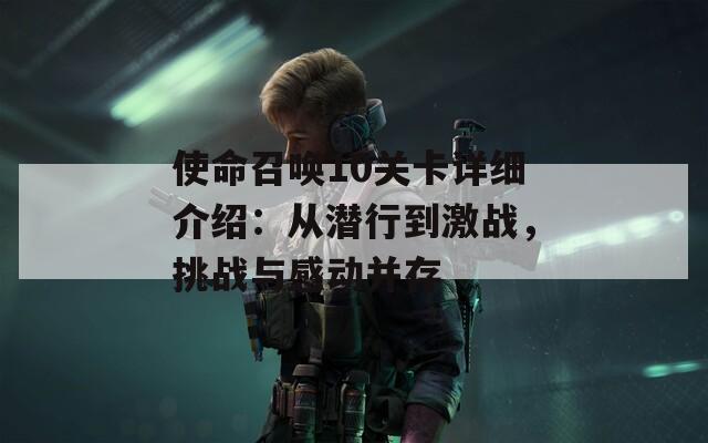 使命召唤10关卡详细介绍：从潜行到激战，挑战与感动并存
