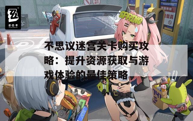 不思议迷宫关卡购买攻略：提升资源获取与游戏体验的最佳策略