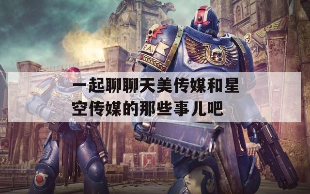 一起聊聊天美传媒和星空传媒的那些事儿吧