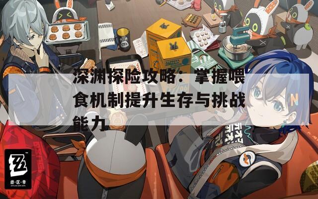 深渊探险攻略：掌握喂食机制提升生存与挑战能力