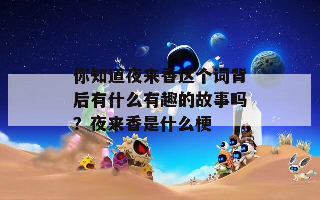 你知道夜来香这个词背后有什么有趣的故事吗？夜来香是什么梗