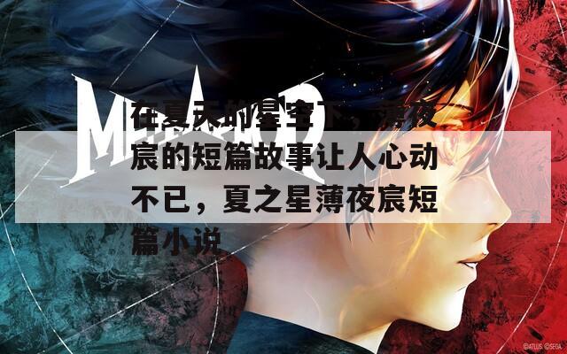 在夏天的星空下，薄夜宸的短篇故事让人心动不已，夏之星薄夜宸短篇小说