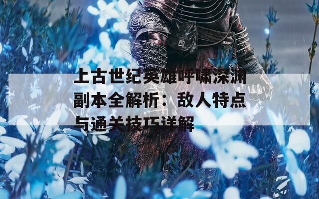 上古世纪英雄呼啸深渊副本全解析：敌人特点与通关技巧详解