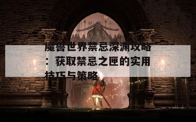 魔兽世界禁忌深渊攻略：获取禁忌之匣的实用技巧与策略