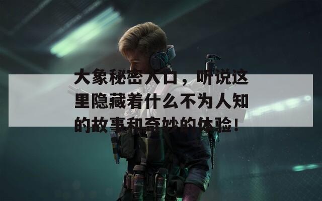 大象秘密入口，听说这里隐藏着什么不为人知的故事和奇妙的体验！