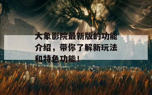 大象影院最新版的功能介绍，带你了解新玩法和特色功能！