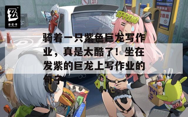 骑着一只紫色巨龙写作业，真是太酷了！坐在发紫的巨龙上写作业的句子